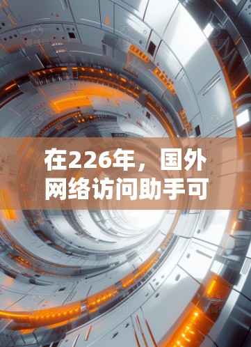 在226年，国外网络访问助手可能会继续发展，特别是在人工智能、云计算、5G技术、全球疫情、网络攻击、病毒攻击、网络中断等方面。以下是一些可能的226年国外网络访问助手的特点和趋势