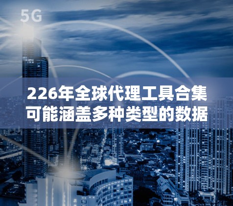 226年全球代理工具合集可能涵盖多种类型的数据源、分析工具和决策支持工具。以下是一些可能的工具合集建议，涵盖了从数据源到分析工具的各个方面