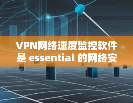 VPN网络速度监控软件是 essential 的网络安全工具，能够实时跟踪和分析网络流量，保护用户免受攻击。以下是对该主题的分步总结