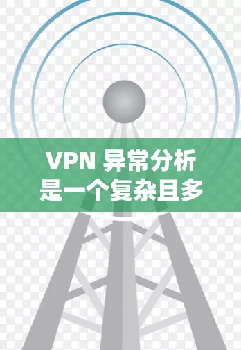 VPN 异常分析是一个复杂且多维度的领域，它涉及到设备、网络、用户行为以及技术层面的各种因素。以下是一个系统化的分析