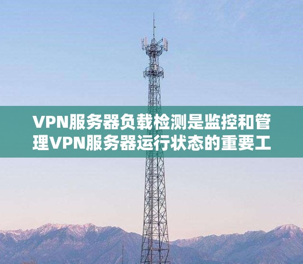 VPN服务器负载检测是监控和管理VPN服务器运行状态的重要工具，可以帮助你了解服务器的负载情况，确保服务器正常运行，避免因高负载导致的性能问题或网络不稳定。以下是关于VPN服务器负载检测的详细信息