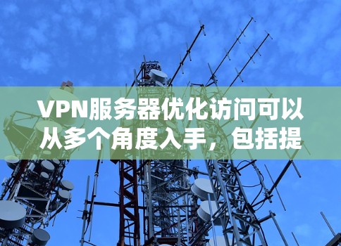 VPN服务器优化访问可以从多个角度入手，包括提升访问速度、确保服务器稳定性、完善访问控制、加强安全措施、优化网络连接和数据保护，以及使用云技术提升性能。以下是一个结构化的优化计划