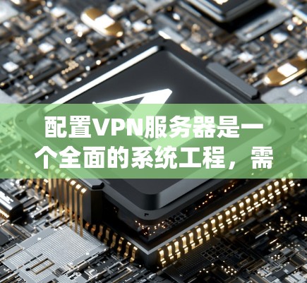 配置VPN服务器是一个全面的系统工程，需要综合考虑多个因素以确保安全性和可靠性。以下是一个详细且分步骤的配置指南，帮助您系统地完成VPN服务器的配置