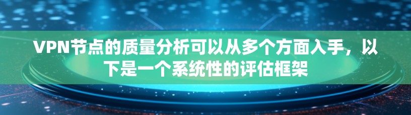 VPN节点的质量分析可以从多个方面入手，以下是一个系统性的评估框架