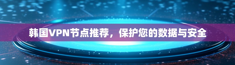 韩国VPN节点推荐，保护您的数据与安全