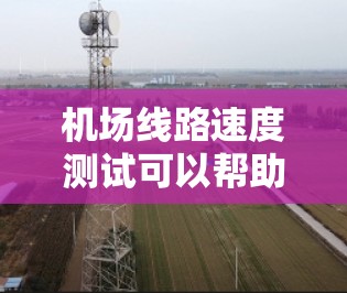 机场线路速度测试可以帮助机场工作人员了解其网络性能，特别是在处理旅客信息、行李管理等任务时，确保网络速度足够快，以避免延迟或拥堵问题。以下是一些关于机场线路速度测试的步骤和注意事项