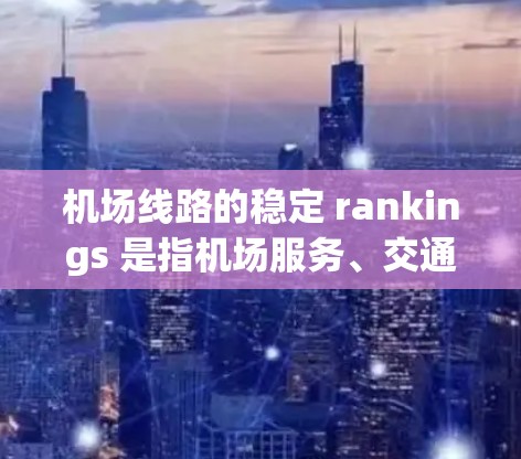 机场线路的稳定 rankings 是指机场服务、交通便利性和游客体验的综合指标。以下是一些主要的机场稳定排行指标，适用于比较不同机场的稳定性