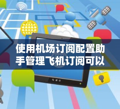 使用机场订阅配置助手管理飞机订阅可以分为以下步骤
