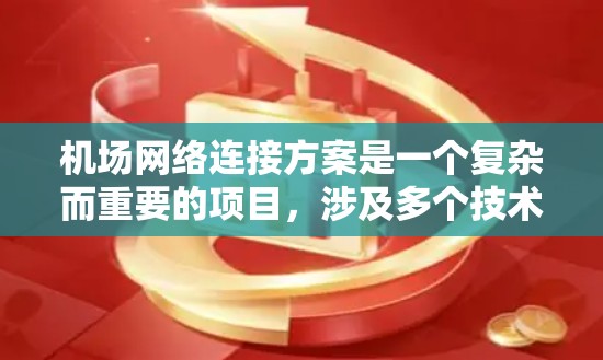 机场网络连接方案是一个复杂而重要的项目，涉及多个技术领域和环节。以下是一份初步的机场网络连接方案，供您参考