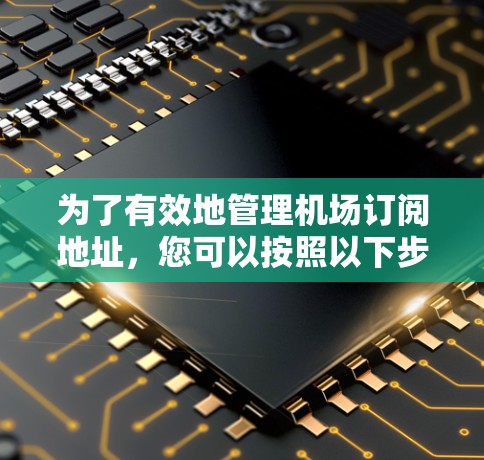 为了有效地管理机场订阅地址，您可以按照以下步骤进行操作