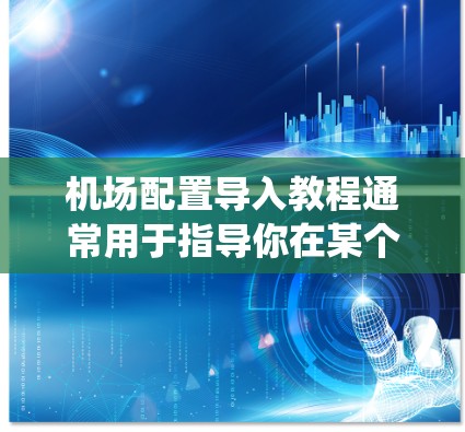 机场配置导入教程通常用于指导你在某个机场管理系统（如Modflow、Beta系列、Orca系列等）中导入和配置机场数据。以下是一个通用的机场配置导入教程的步骤指南