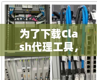 为了下载Clash代理工具，您可以按照以下步骤进行
