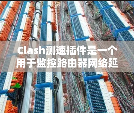 Clash测速插件是一个用于监控路由器网络延迟的工具，帮助管理员发现网络问题并及时采取措施。以下是关于Clash测速插件的详细分析