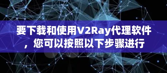 要下载和使用V2Ray代理软件，您可以按照以下步骤进行