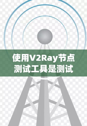 使用V2Ray节点测试工具是测试Node.js应用的实用工具，帮助开发者进行性能优化和测试。以下是详细的步骤指南