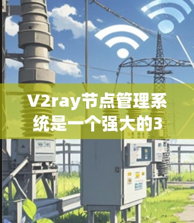 V2ray节点管理系统是一个强大的3D场景节点管理工具，涉及多个模块和功能，旨在提升渲染效率和管理复杂场景。以下是对V2ray节点管理的核心功能和问题的详细总结