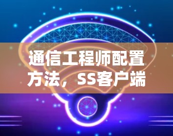 通信工程师配置方法，SS客户端的安装与配置指南