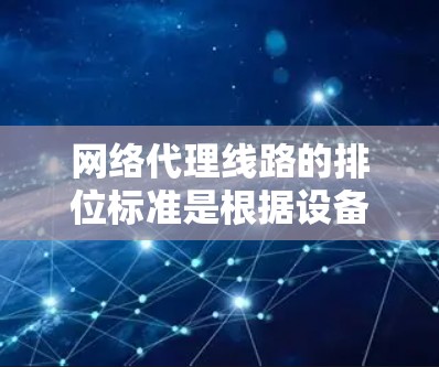 网络代理线路的排位标准是根据设备的物理特性、传输速率、可靠性、管理复杂性、管理成本以及标准化认证等因素综合决定的。以下是详细的排位标准和应用建议