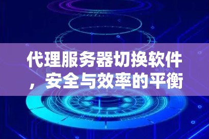 代理服务器切换软件，安全与效率的平衡