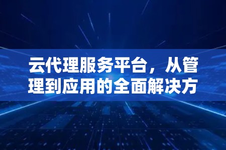 云代理服务平台，从管理到应用的全面解决方案