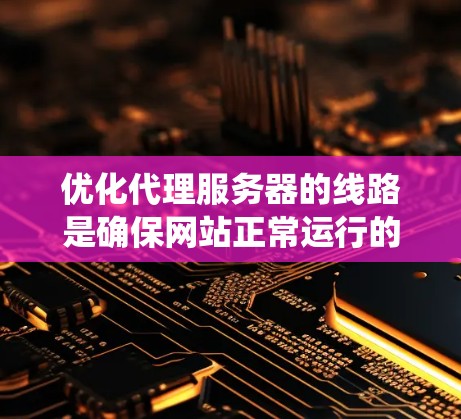 优化代理服务器的线路是确保网站正常运行的重要步骤。以下是一个系统化的步骤指南，帮助您在优化代理服务器的网络连接方面取得成功