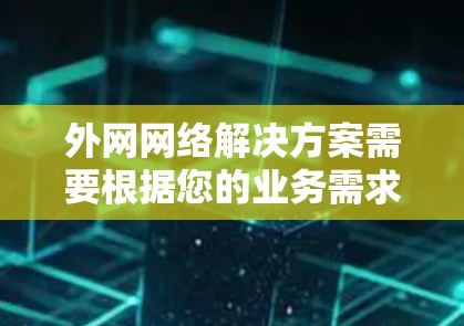 外网网络解决方案需要根据您的业务需求和网络环境进行设计和配置。以下是一些常见的外网网络解决方案的类型和步骤，供您参考