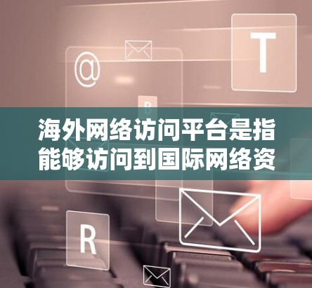海外网络访问平台是指能够访问到国际网络资源的网络工具或平台。这些平台包括但不限于