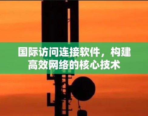 国际访问连接软件，构建高效网络的核心技术