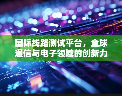 国际线路测试平台，全球通信与电子领域的创新力量