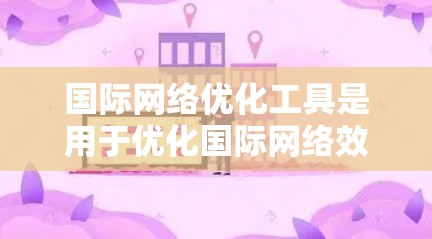 国际网络优化工具是用于优化国际网络效果、提升品牌曝光度、提高用户转化率的工具。以下是一些常用的国际网络优化工具及其特点