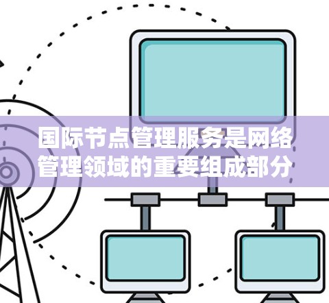 国际节点管理服务是网络管理领域的重要组成部分，尤其在处理跨国网络（国际网络）时具有重要意义。以下是对该主题的分步说明