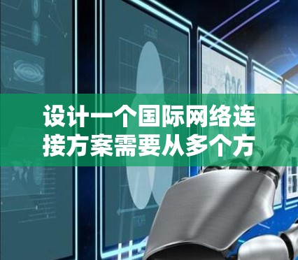 设计一个国际网络连接方案需要从多个方面进行全面考虑，以下是一个详细的、结构化的解决方案
