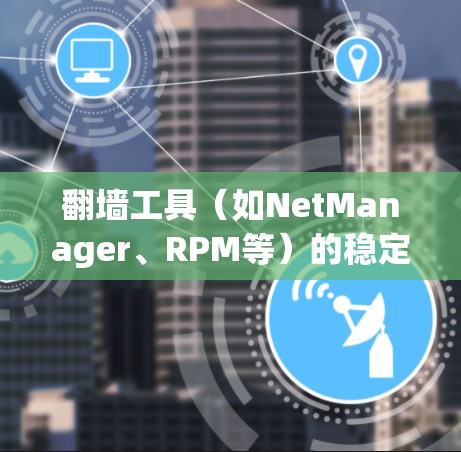 翻墙工具（如NetManager、RPM等）的稳定性测试通常涉及以下几个方面