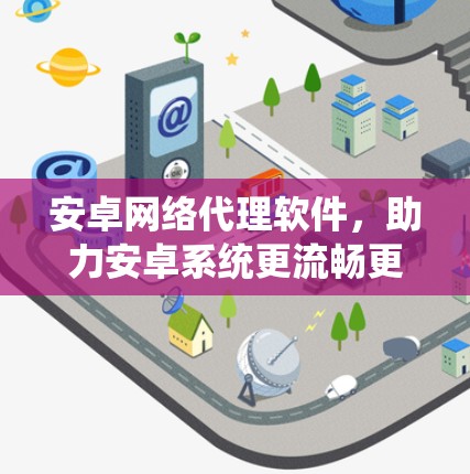 安卓网络代理软件，助力安卓系统更流畅更安全，提升用户体验