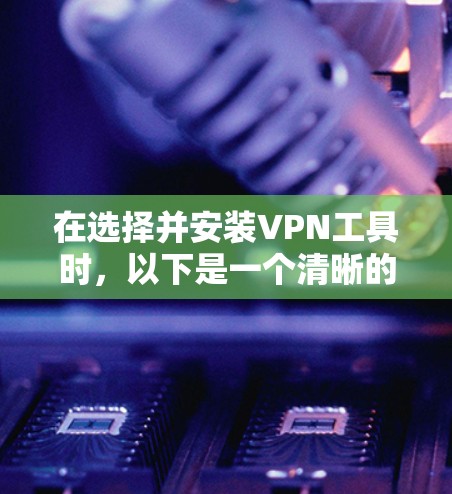 在选择并安装VPN工具时，以下是一个清晰的步骤指南，帮助你顺利完成