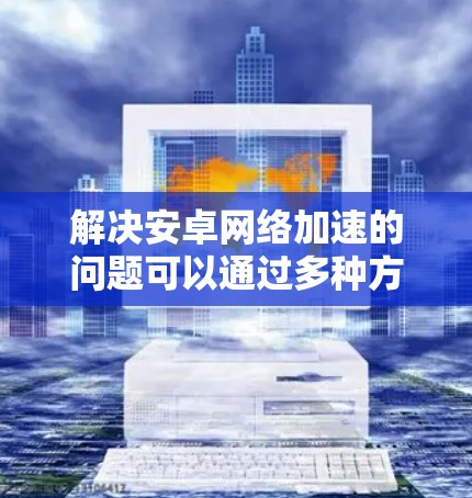 解决安卓网络加速的问题可以通过多种方法实现，以下是一些有效的解决方案