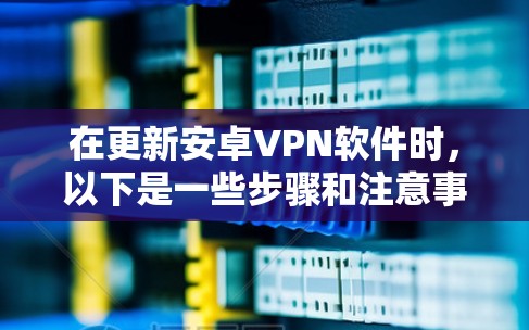 在更新安卓VPN软件时，以下是一些步骤和注意事项