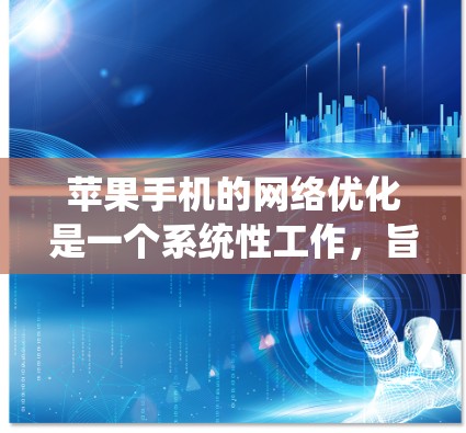 苹果手机的网络优化是一个系统性工作，旨在提升用户体验并优化功能。以下是逐步指南，帮助你完成网络优化