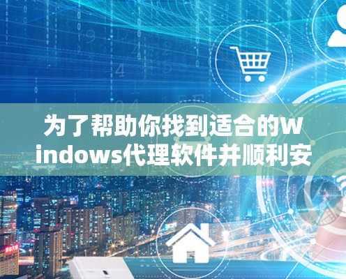 为了帮助你找到适合的Windows代理软件并顺利安装和使用，以下是分步指南