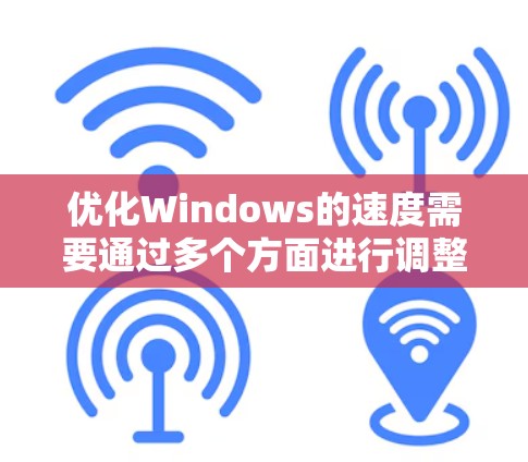 优化Windows的速度需要通过多个方面进行调整和优化，以下是一些有效的方法