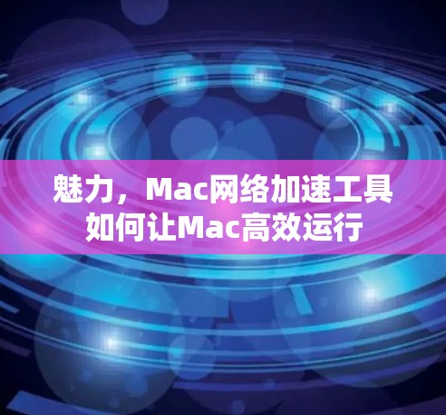 魅力,Mac网络加速工具如何让Mac高效运行 魅力,Mac网络加速工具如何让Mac高效运行
