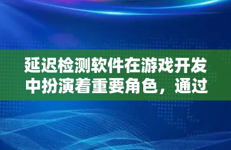 延迟检测软件在游戏开发中扮演着重要角色，通过延迟缓存技术显著提升了游戏性能和流畅度。以下是对于延迟检测软件的详细总结