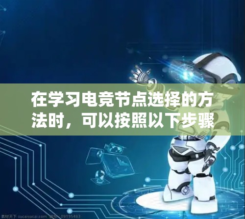 在学习电竞节点选择的方法时，可以按照以下步骤进行系统性地理解和应用