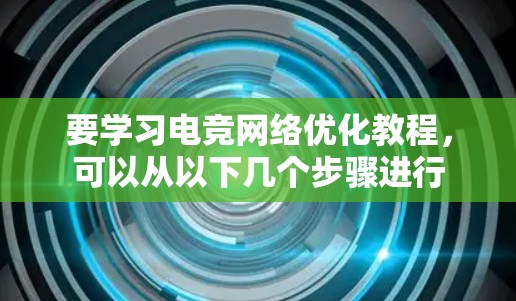 要学习电竞网络优化教程，可以从以下几个步骤进行