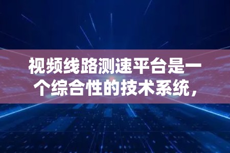 视频线路测速平台是一个综合性的技术系统,旨在确保视频信号在传输过程中保持稳定性和质量。以下是对该平台的详细分析 视频线路测速平台是一个综合性的技术系统,旨在确保视频信号在传输过程中保持稳定性和质量。以下是对该平台的详细分析