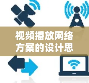 视频播放网络方案的设计思路和关键步骤如下 视频播放网络方案的设计思路和关键步骤如下