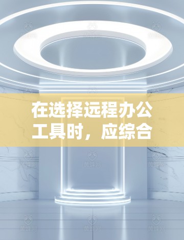 在选择远程办公工具时，应综合考虑以下因素，以确保工具符合企业需求、员工习惯和预算