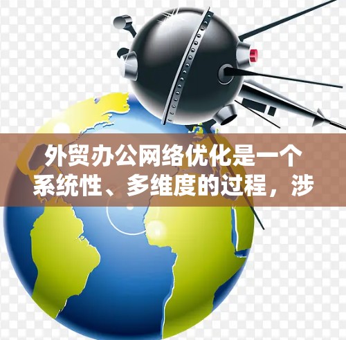 外贸办公网络优化是一个系统性、多维度的过程,涉及多个环节和因素。以下是对外贸办公网络优化的详细总结和建议 外贸办公网络优化是一个系统性、多维度的过程,涉及多个环节和因素。以下是对外贸办公网络优化的详细总结和建议