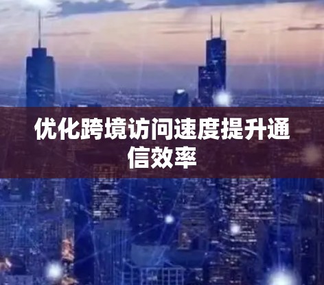 优化跨境访问速度提升通信效率
