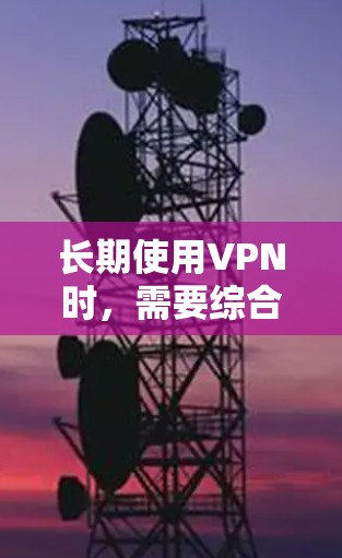长期使用VPN时,需要综合考虑多个因素以确保安全、高效和可靠。以下是一些关键点,帮助你做出明智的选择 长期使用VPN时,需要综合考虑多个因素以确保安全、高效和可靠。以下是一些关键点,帮助你做出明智的选择